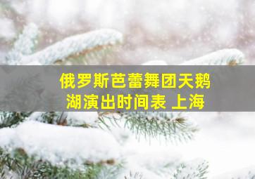 俄罗斯芭蕾舞团天鹅湖演出时间表 上海